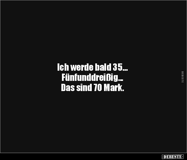 Ich werde bald 35...
Fünfunddreißig...
Das sind 70 Mark.