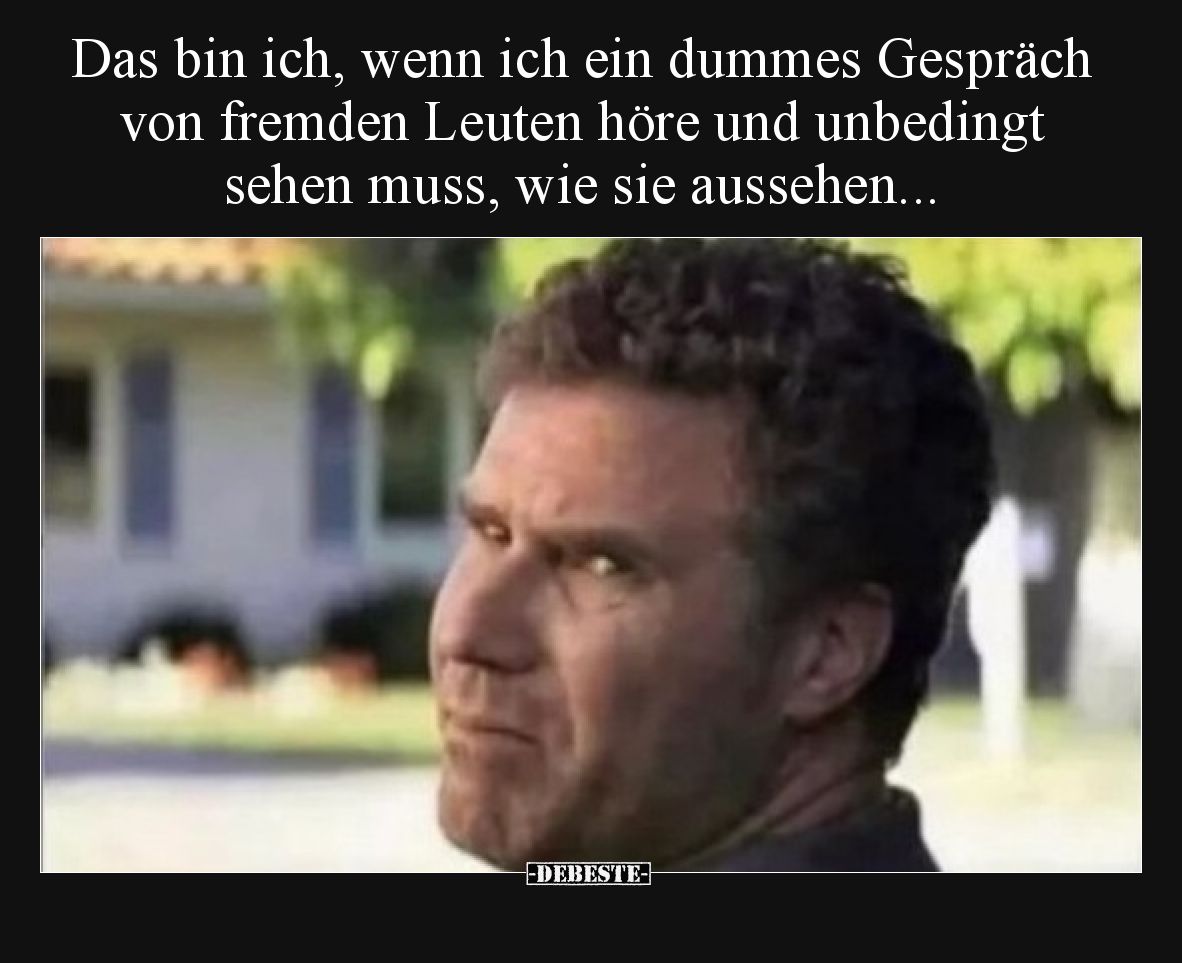Das bin ich, wenn ich ein dummes Gespräch von fremden Leuten höre und unbedingt sehen muss, wie sie aussehen...