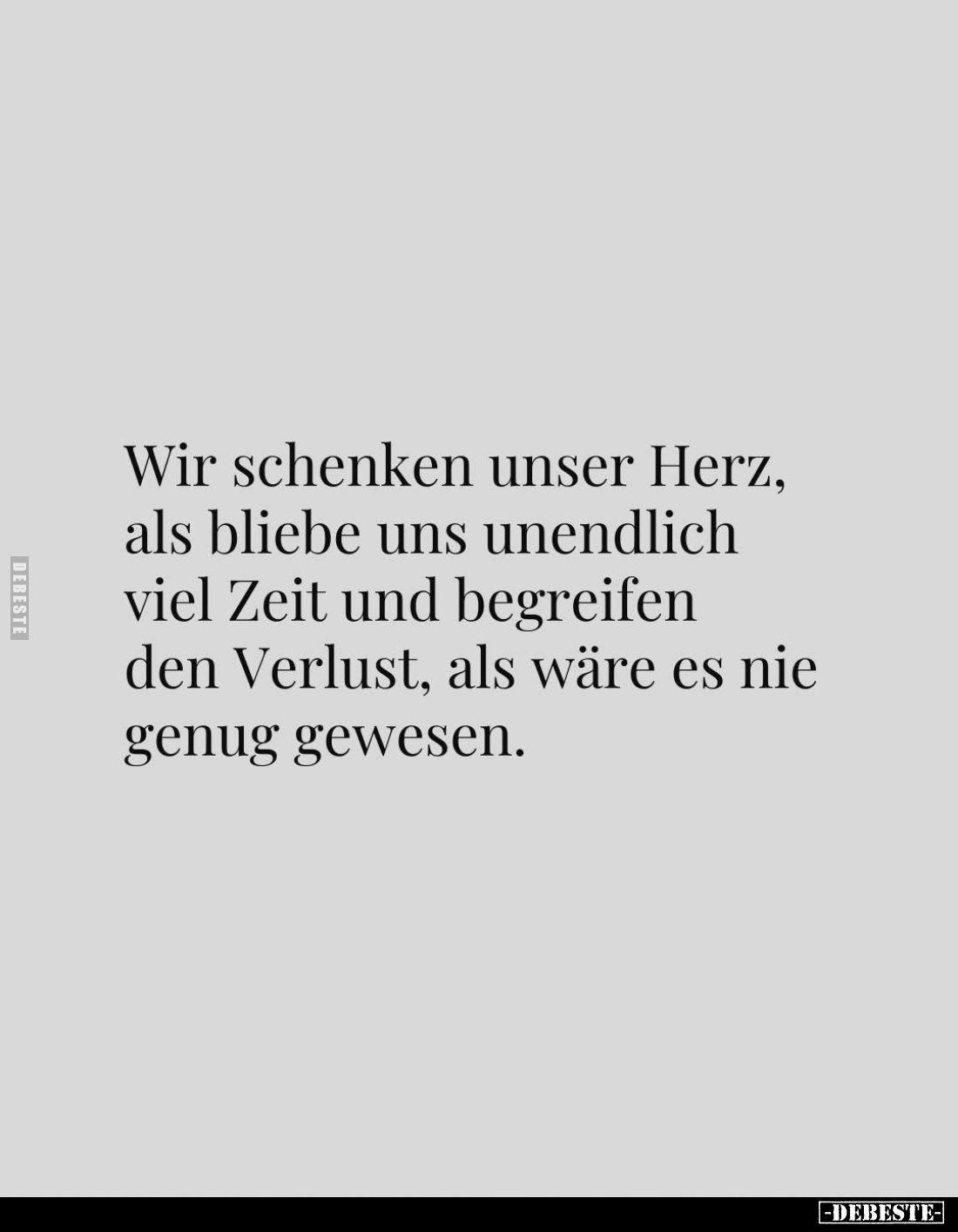 Wir schenken unser Herz, als bliebe uns unendlich viel Zeit und begreifen den Verlust, als wäre es nie genug gewesen.