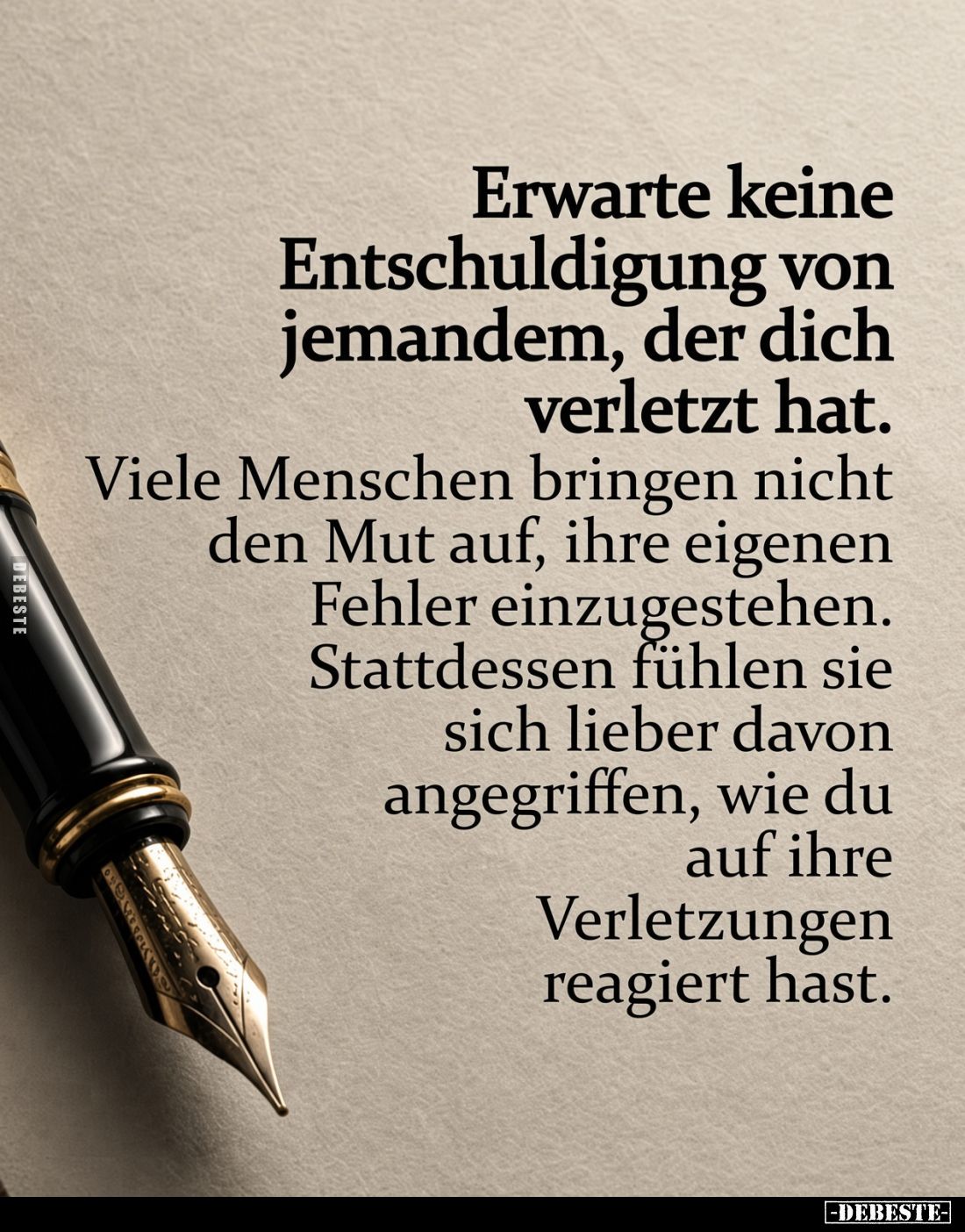 Erwarte keine Entschuldigung von jemandem, der dich verletzt hat.
Viele Menschen bringen nicht den Mut auf, ihre eigenen F...
