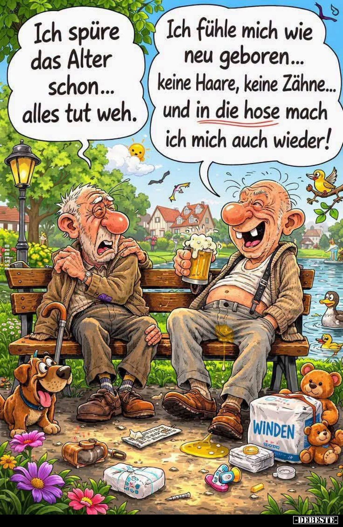Ich spüre das Alter schon... alles tut weh. -
Ich fühle mich wie neu geboren... keine Haare, keine Zähne... und in die Hose ...