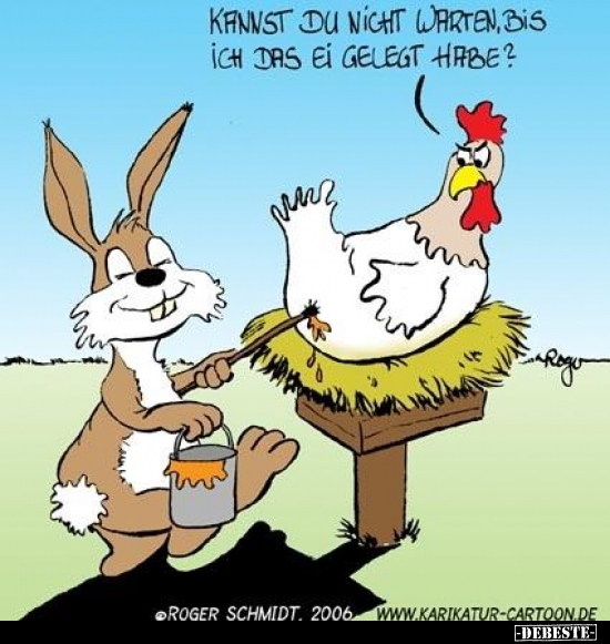 Kannst du nicht warten, bis ich das Ei gelegt habe?..