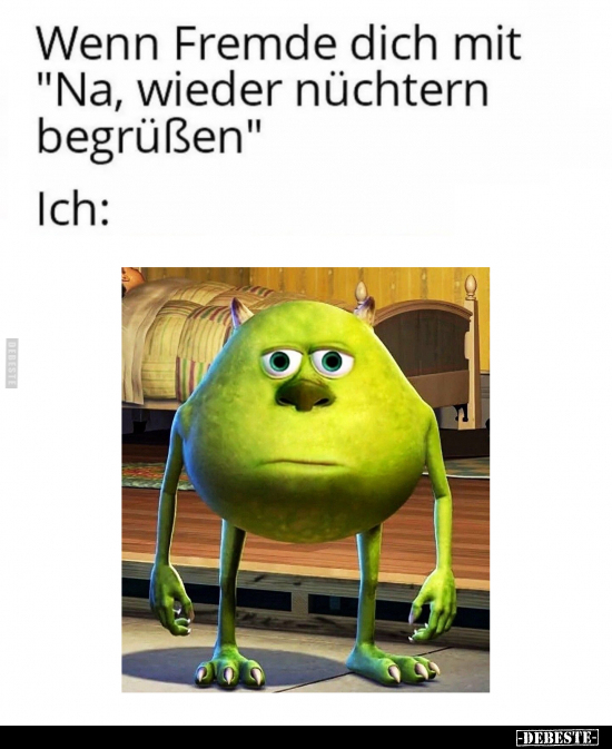Wenn Fremde dich mit "Na, wieder nüchtern begrüßen."