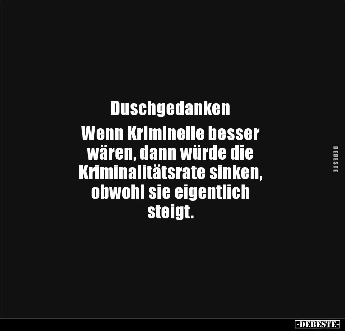 Duschgedanken

Wenn Kriminelle besser 
wären, dann würde die 
Kriminalitätsrate sinken, 
obwohl sie eigentlich 
steigt.