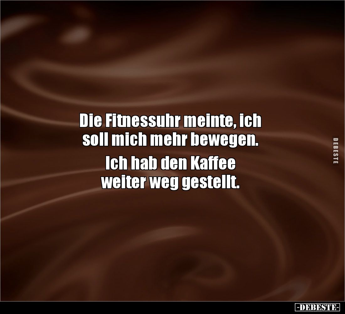 Die Fitnessuhr meinte, ich 
soll mich mehr bewegen. 

Ich hab den Kaffee 
weiter weg gestellt.