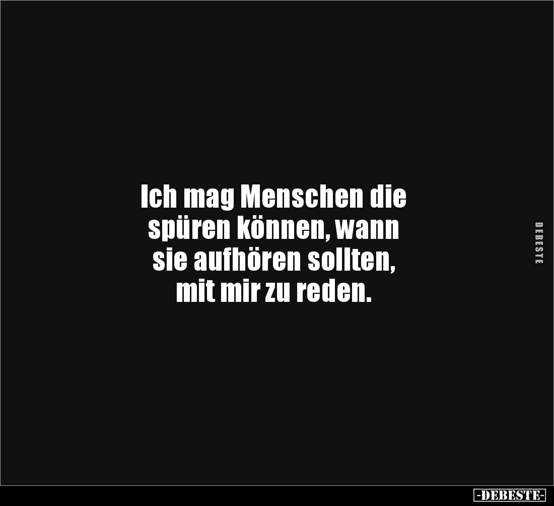 Ich mag Menschen die 
spüren können, wann 
sie aufhören sollten,
mit mir zu reden.