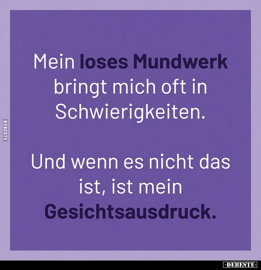 Mein loses Mundwerk bringt mich oft in Schwierigkeiten.
Und wenn es nicht das ist, ist mein Gesichtsausdruck.
