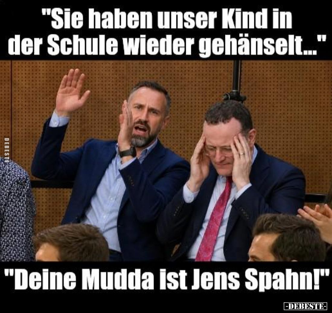 "Sie haben unser Kind in der Schule wieder gehänselt..."
"Deine Mudda ist Jens Spahn!"