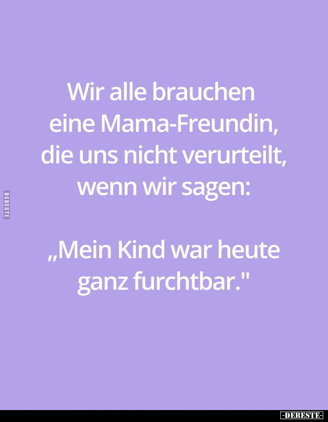 Wir alle brauchen eine Mama-Freundin, die uns nicht verurteilt, wenn wir sagen:
"Mein Kind war heute ganz furchtbar.&qu...