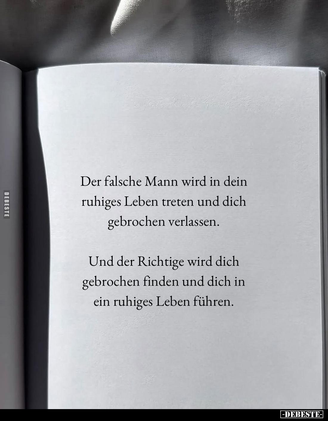 Der falsche Mann wird in dein ruhiges Leben treten und dich gebrochen verlassen.
Und der Richtige wird dich gebrochen finden...