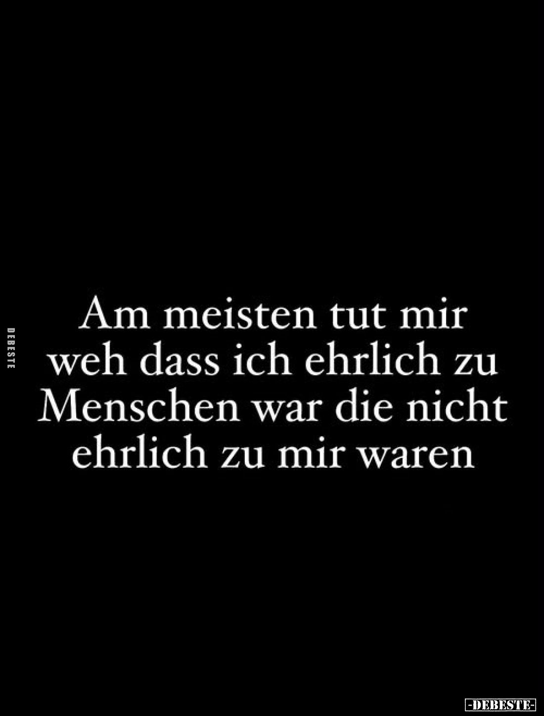 Am meisten tut mir weh dass ich ehrlich zu Menschen war die nicht ehrlich zu mir waren.