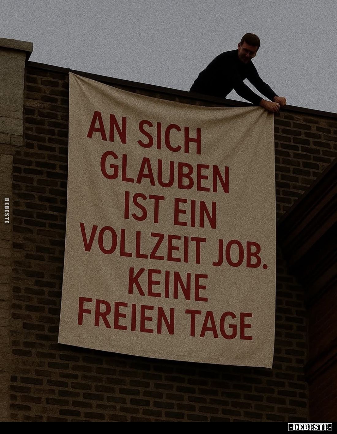 An sich glauben ist ein Vollzeit Job.
Keine freien Tage.