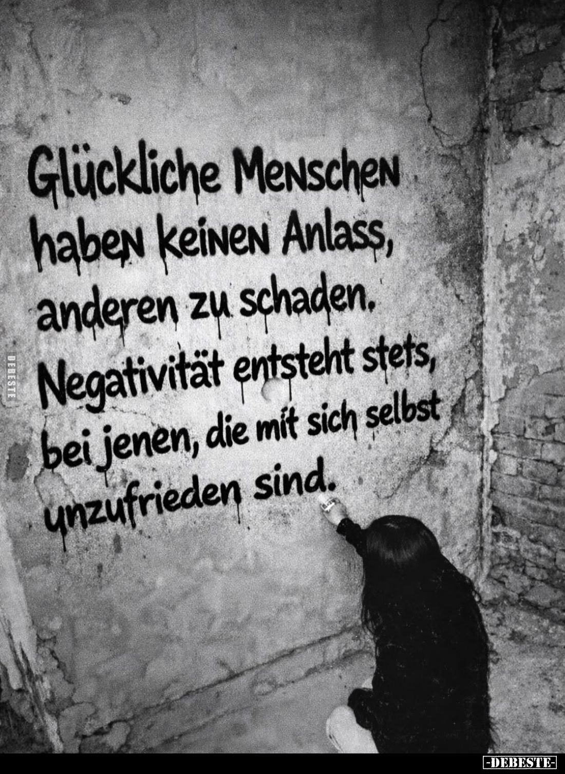 Glückliche Menschen haben keinen Anlass, anderen zu schaden.
Negativität entsteht stets, bei jenen, die mit sich selbst unzu...