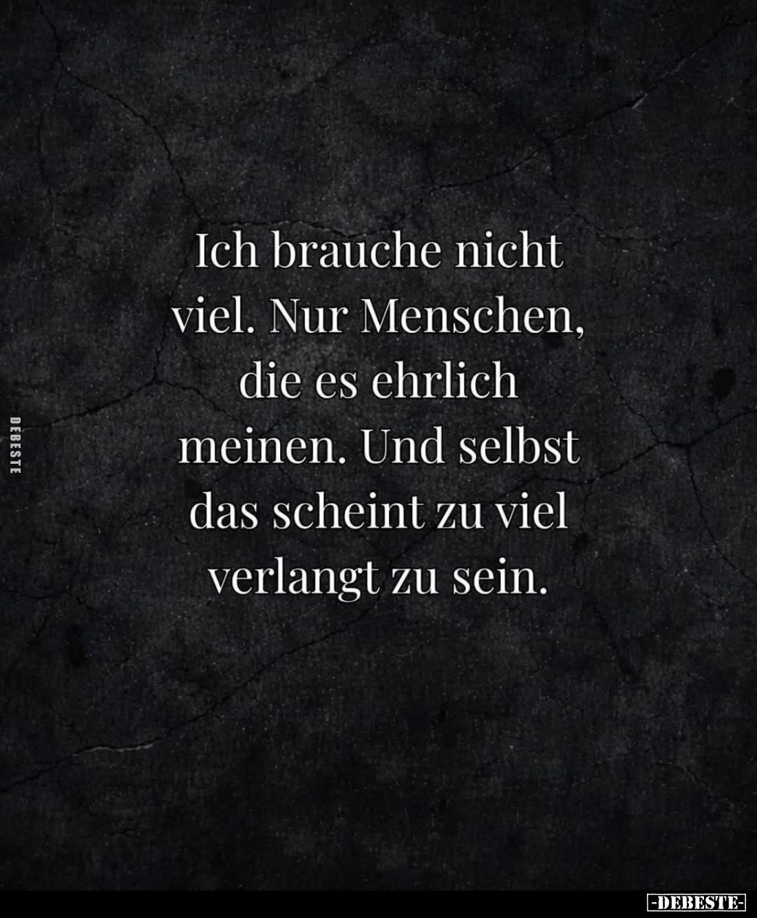Ich brauche nicht viel. Nur Menschen, die es ehrlich meinen. Und selbst das scheint zu viel verlangt zu sein.