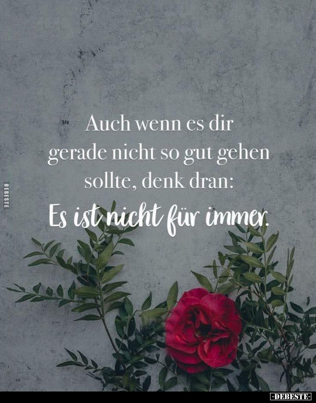 Auch wenn es dir gerade nicht so gut gehen sollte, denk dran:
Es ist nicht für immer.