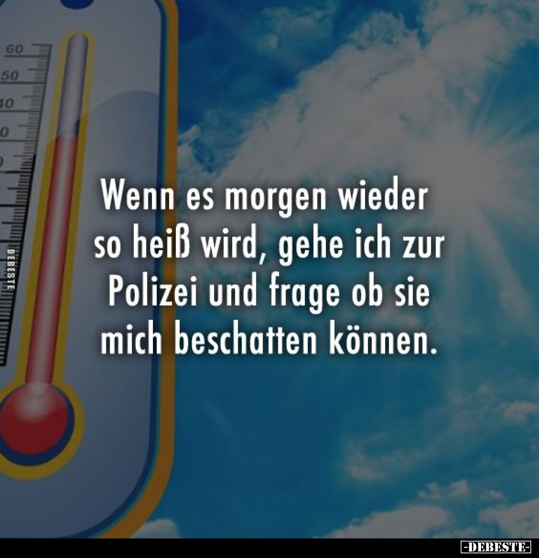 Wenn es morgen wieder so heiß wird, gehe ich zur Polizei und frage ob sie mich beschatten können.