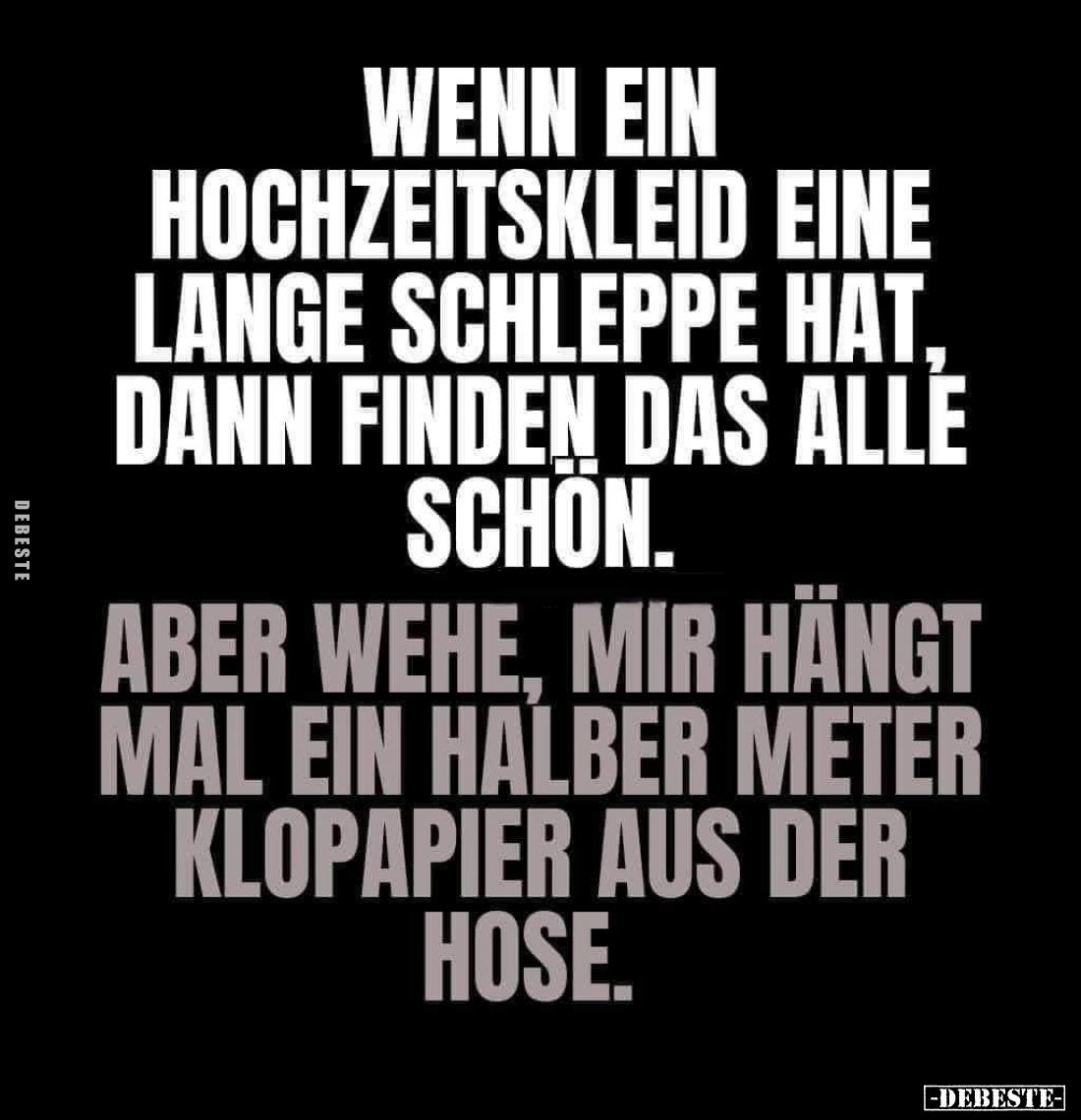 Wenn ein Hochzeitskleid eine lange Schlepp hat, dann finden das alle schon.
Aber wehe, mir hängt mal ein halber Meter Klopap...
