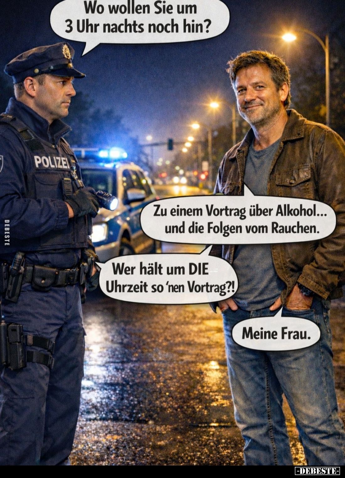 Wo wollen Sie um 3 Uhr nachts noch hin?
-
Zu einem Vortrag über Alkohol... und die Folgen vom Rauchen. -
Wer hält um DIE U...