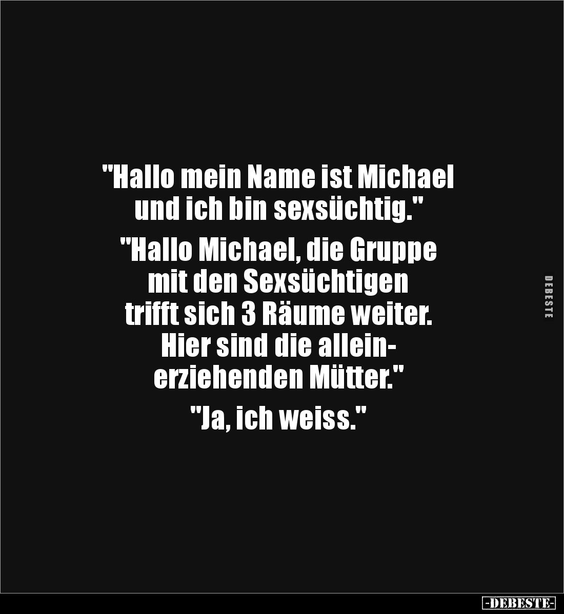 "Hallo mein Name ist Michael
und ich bin sexsüchtig."
"Hallo Michael, die Gruppe
mit den Sexsüchtigen ...