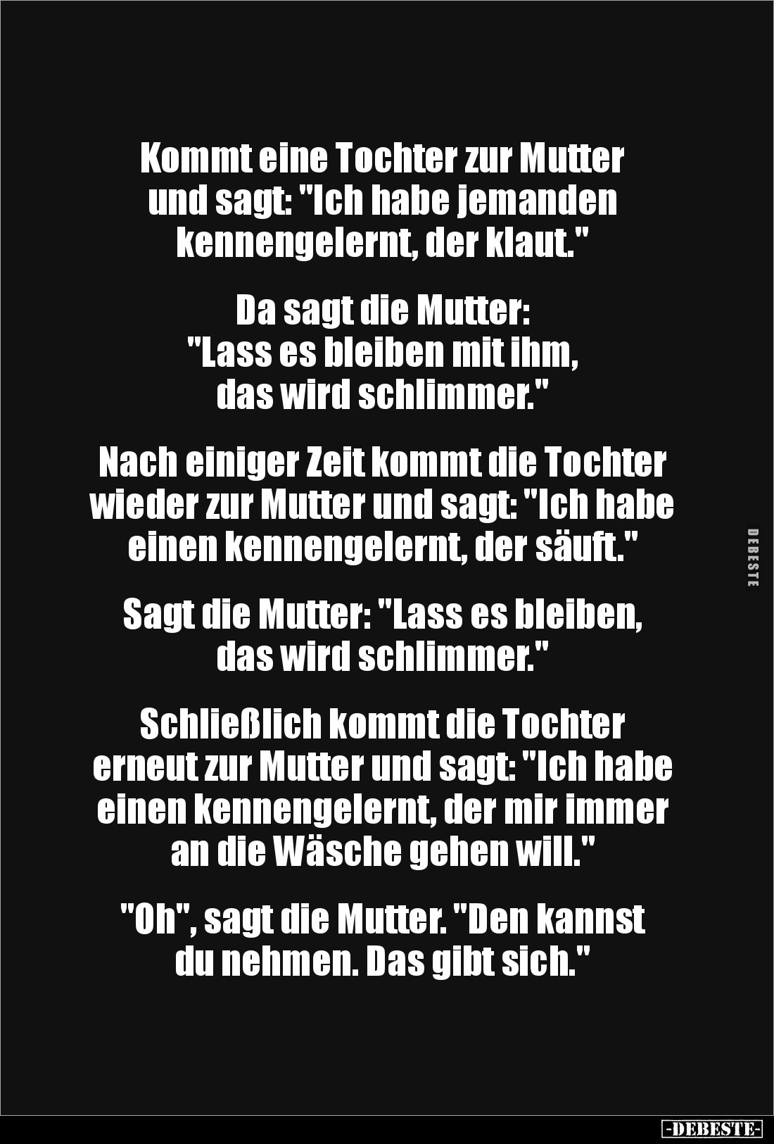 Kommt eine Tochter zur Mutter
und sagt: "Ich habe jemanden
kennengelernt, der klaut."
Da sagt die Mutter: ...