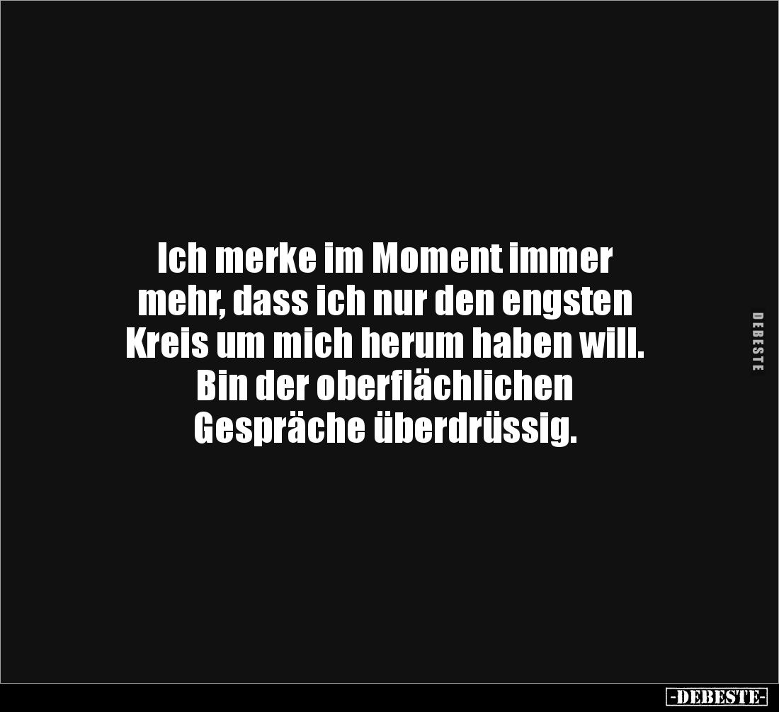 Ich merke im Moment immer 
mehr, dass ich nur den engsten 
Kreis um mich herum haben will. 
Bin der oberflächlichen 
Gesp...