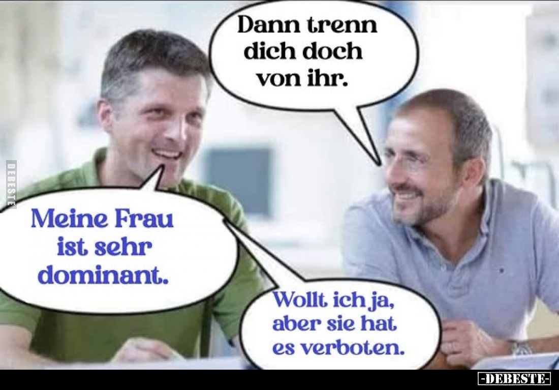 Dann trenn dich doch von ihr. -
Meine Frau ist sehr dominant. -
Wollt ich ja, aber sie hat es verboten.