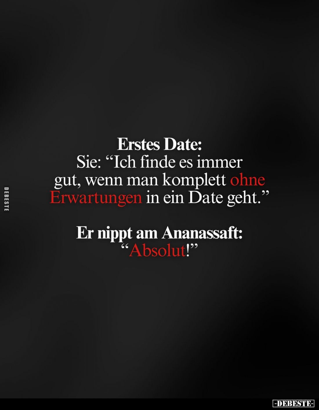 Erstes Date:
Sie: "Ich finde es immer gut, wenn man komplett ohne Erwartungen in ein Date geht." -
Er nippt am An...