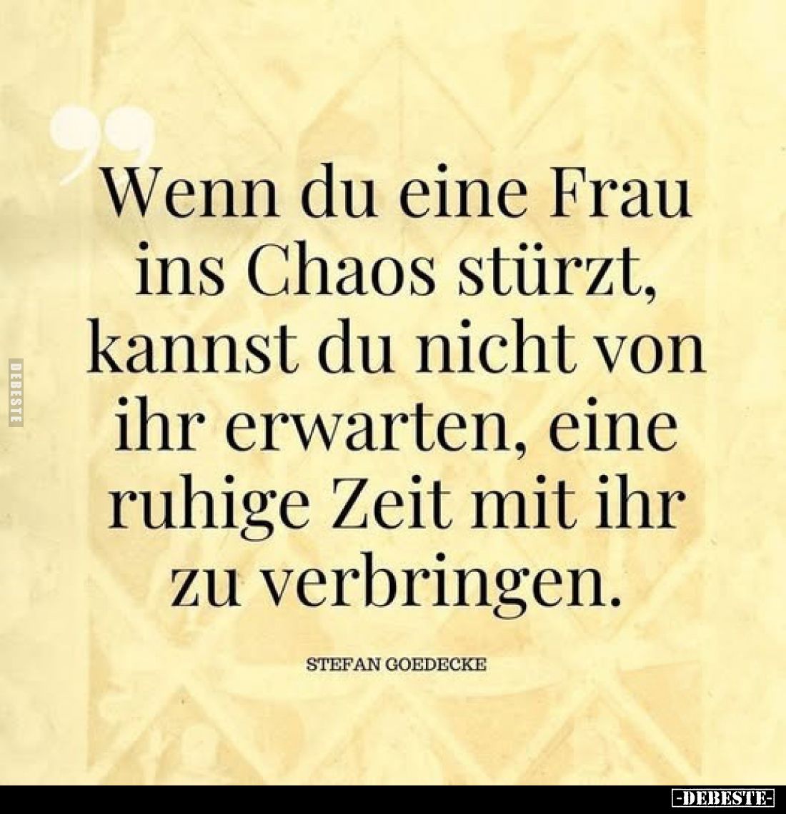 Wenn du eine Frau ins Chaos stürzt, kannst du nicht von ihr erwarten, eine ruhige Zeit mit ihr zu verbringen. STEFAN GOEDECKE