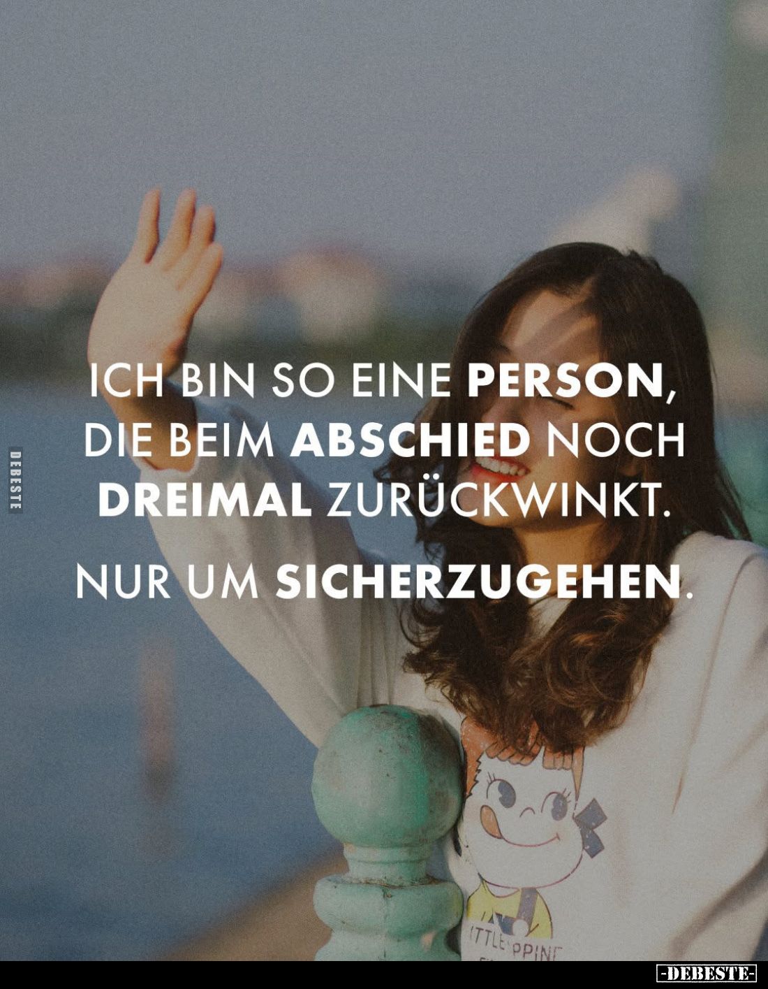Ich bin so eine Person, die beim Abschied noch dreimal zurückwinkt.
Nur um sicherzugehen.