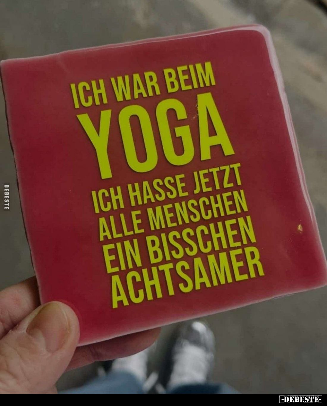 Ich war beim Yoga.
Ich hasse jetzt alle Menschen ein bisschen Achtsamer.