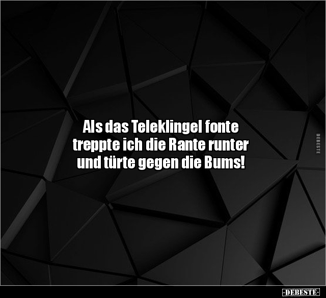Als das Teleklingel fonte 
treppte ich die Rante runter 
und türte gegen die Bums!
