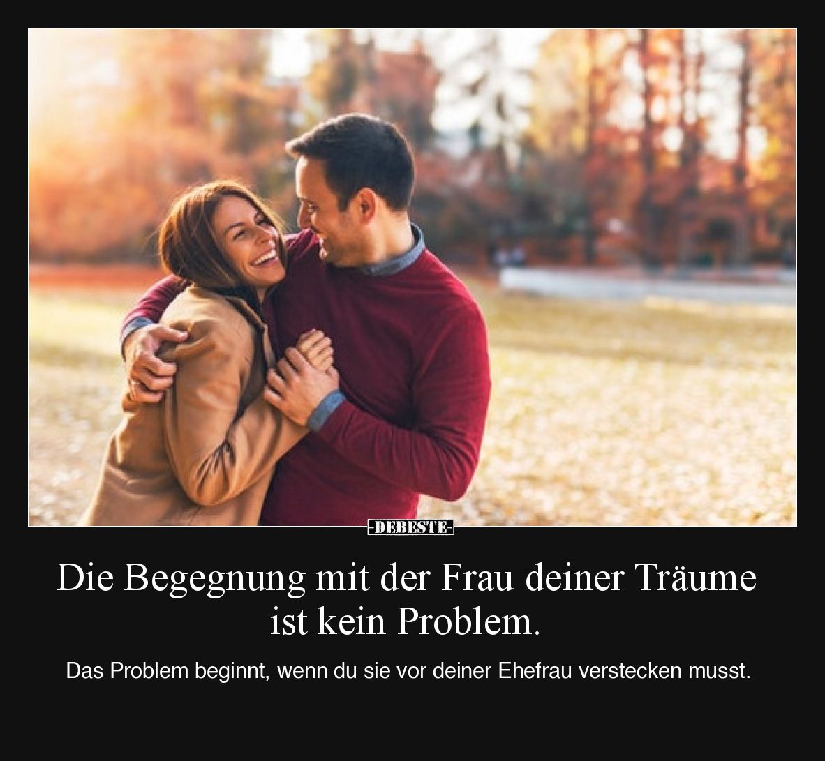 Die Begegnung mit der Frau deiner Träume ist kein Problem.

Das Problem beginnt, wenn du sie vor deiner Ehefrau verstecken ...