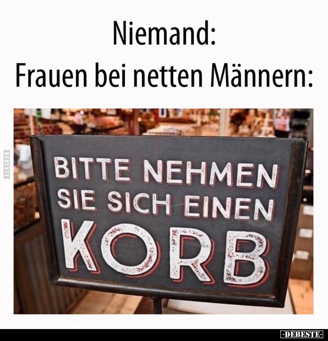 Niemand: Frauen bei netten Männern:

BITTE NEHMEN SIE SICH EIΝΕΝ KORB