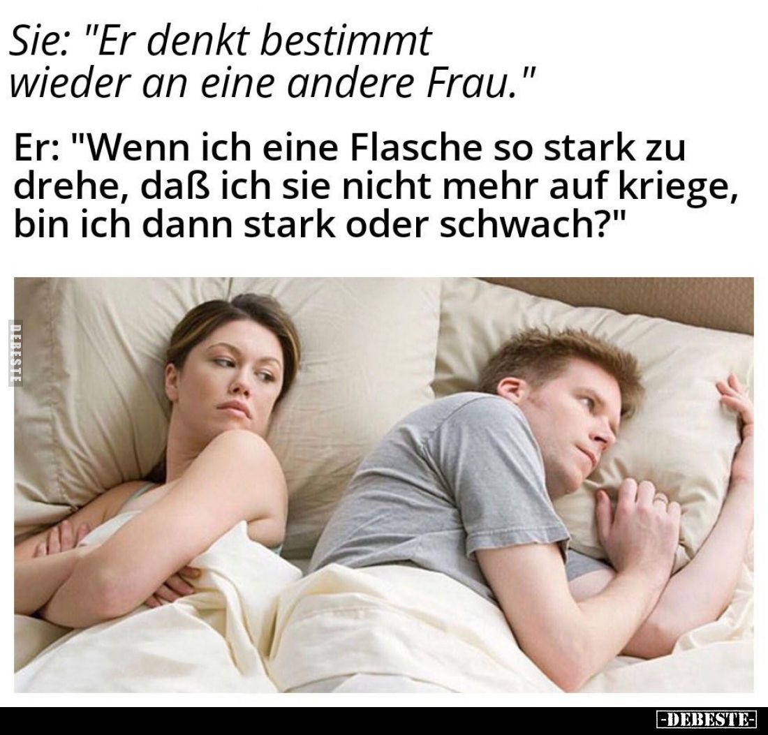 Sie: "Er denkt bestimmt wieder an eine andere Frau." -
Er: "Wenn ich eine Flasche so stark zu drehe, daß ich ...