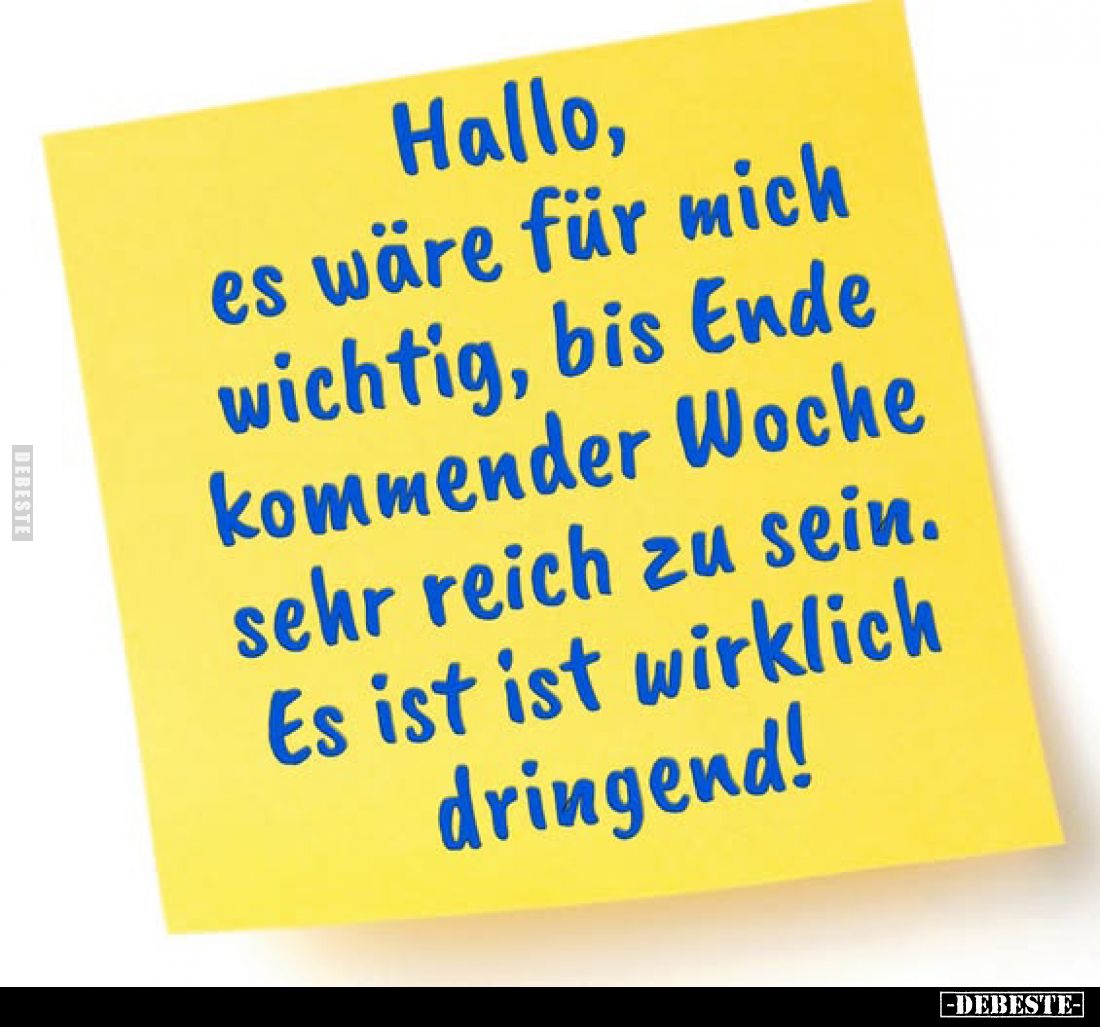 Hallo, es wäre für mich wichtig, bis Ende kommender Woche sehr reich zu sein. Es ist ist wirklich dringend!