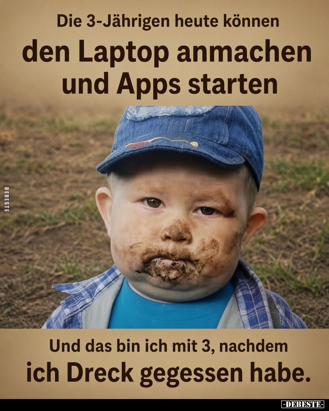 Die 3 Jährigen heute können den Laptop anmachen und Apps starten

Und das bin ich mit 3, nachdem ich Dreck gegessen habe.