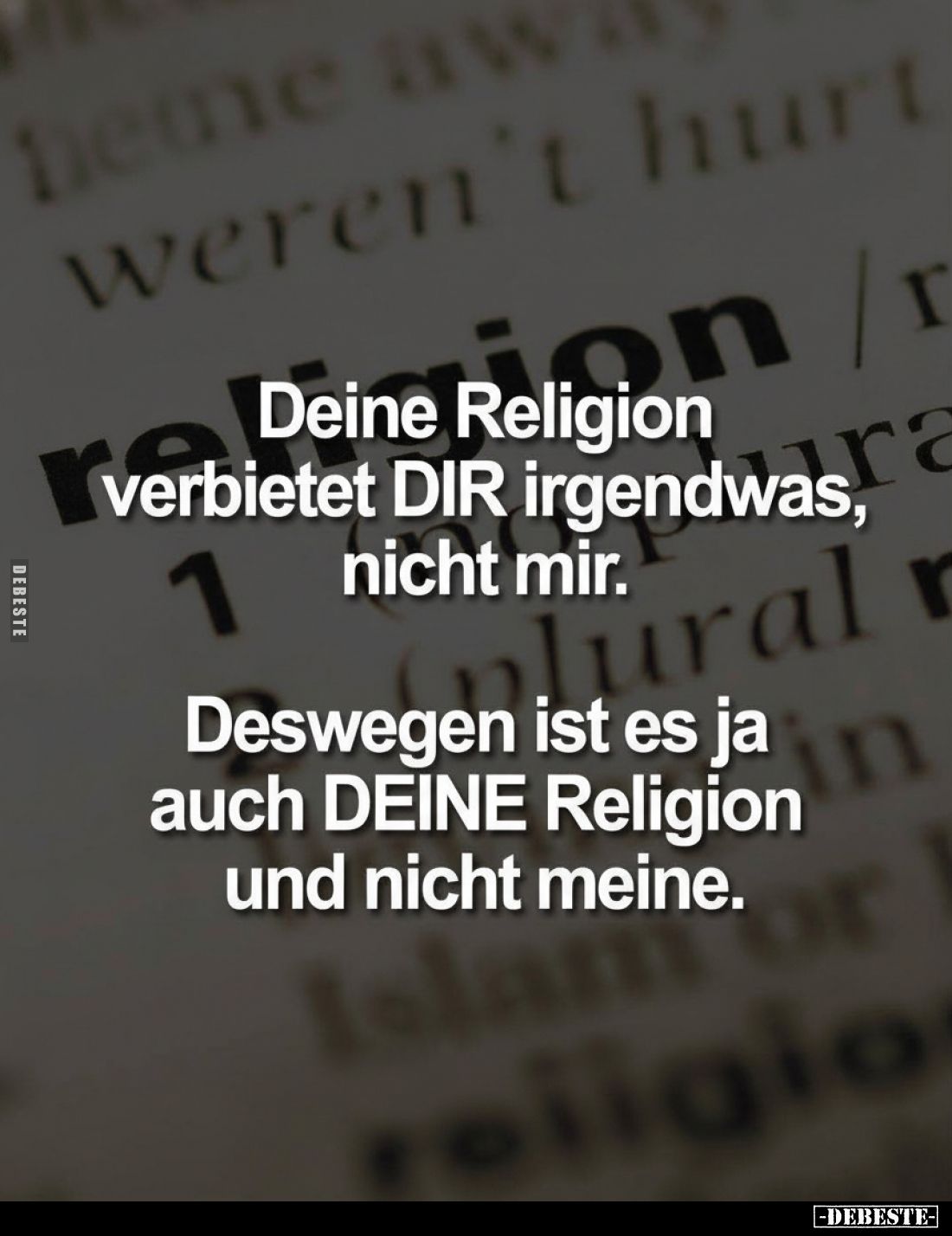 Deine Religion verbietet DIR irgendwas, nicht mir. Deswegen ist es ja auch DEINE Religion und nicht meine.