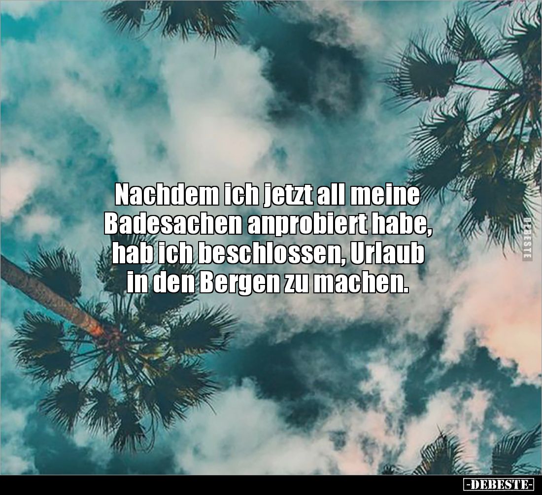 Nachdem ich jetzt all meine 
Badesachen anprobiert habe, 
hab ich beschlossen, Urlaub 
in den Bergen zu machen.