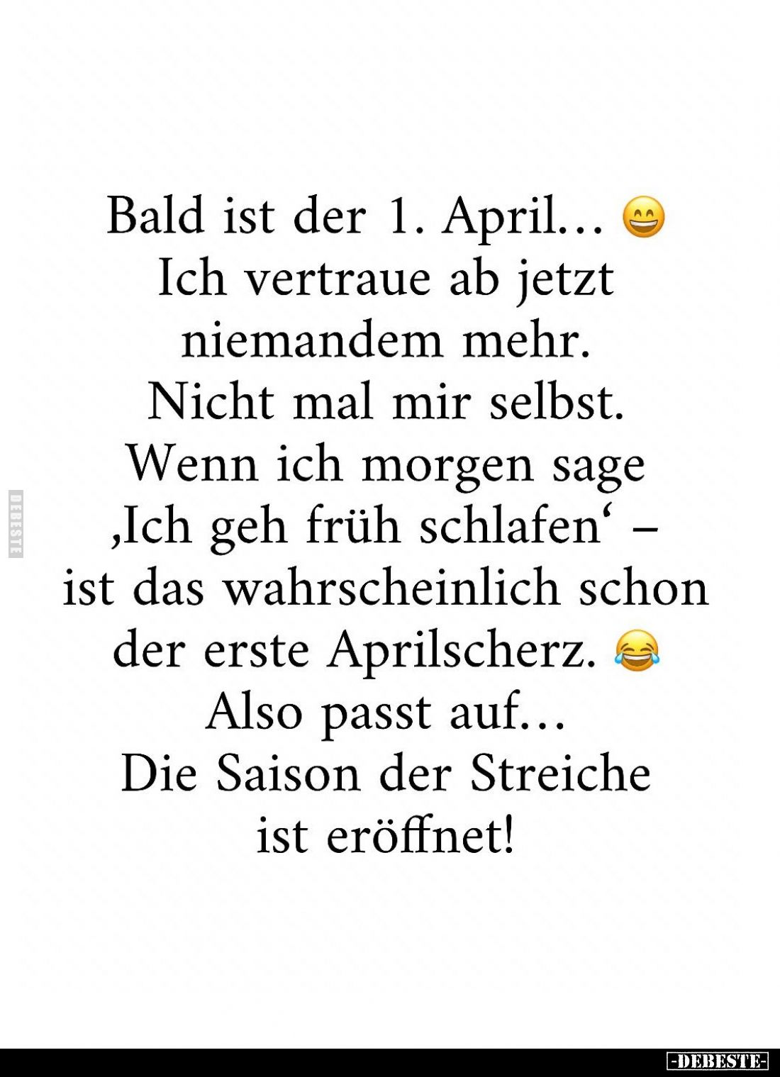 Bald ist der 1. April...
Ich vertraue ab jetzt niemandem mehr.
Nicht mal mir selbst.
Wenn ich morgen sage ,Ich geh früh sc...