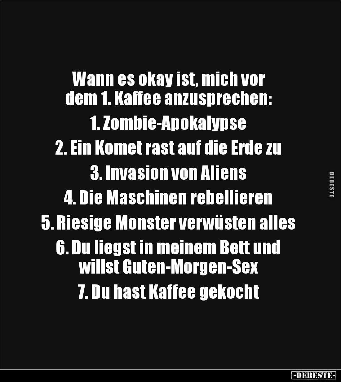 Wann es okay ist, mich vor 
dem 1. Kaffee anzusprechen: 

1. Zombie-Apokalypse 

2. Ein Komet rast auf die Erde zu 

3...