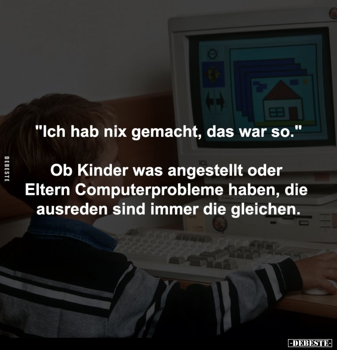 "Ich hab nix gemacht, das war so."

Ob Kinder was angestellt oder 
Eltern Computerprobleme haben, die 
ausreden...