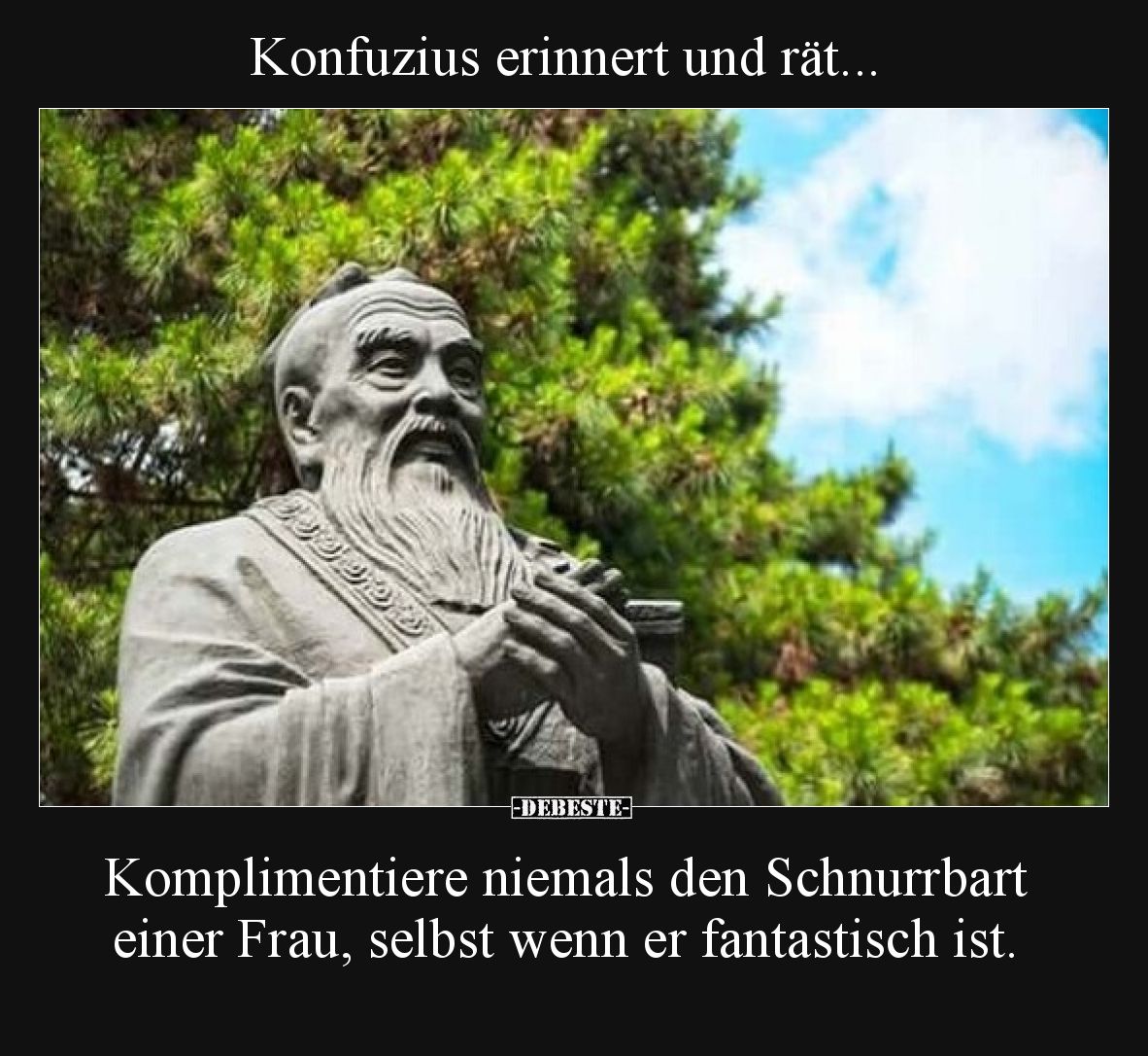 Konfuzius erinnert und rät... Komplimentiere niemals den Schnurrbart einer Frau, selbst wenn er fantastisch ist.