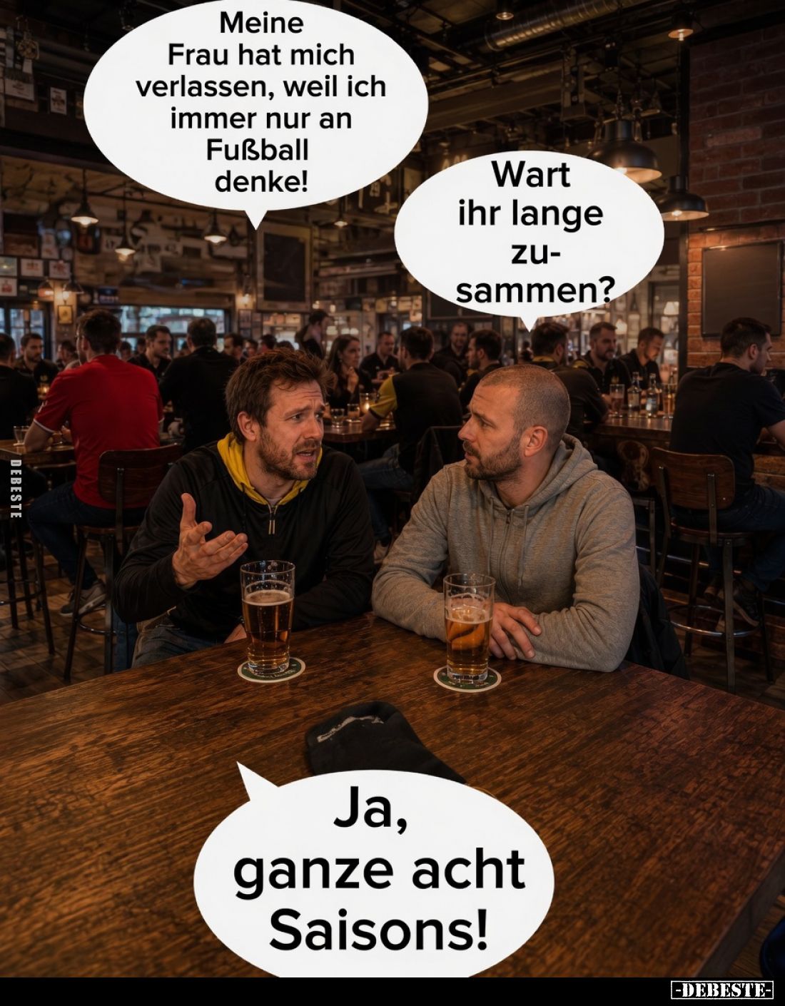 Meine Frau hat mich verlassen, weil ich immer nur an Fußball denke! 
 
Wart ihr lange zusammen?  

Ja, ganze acht Saisons...