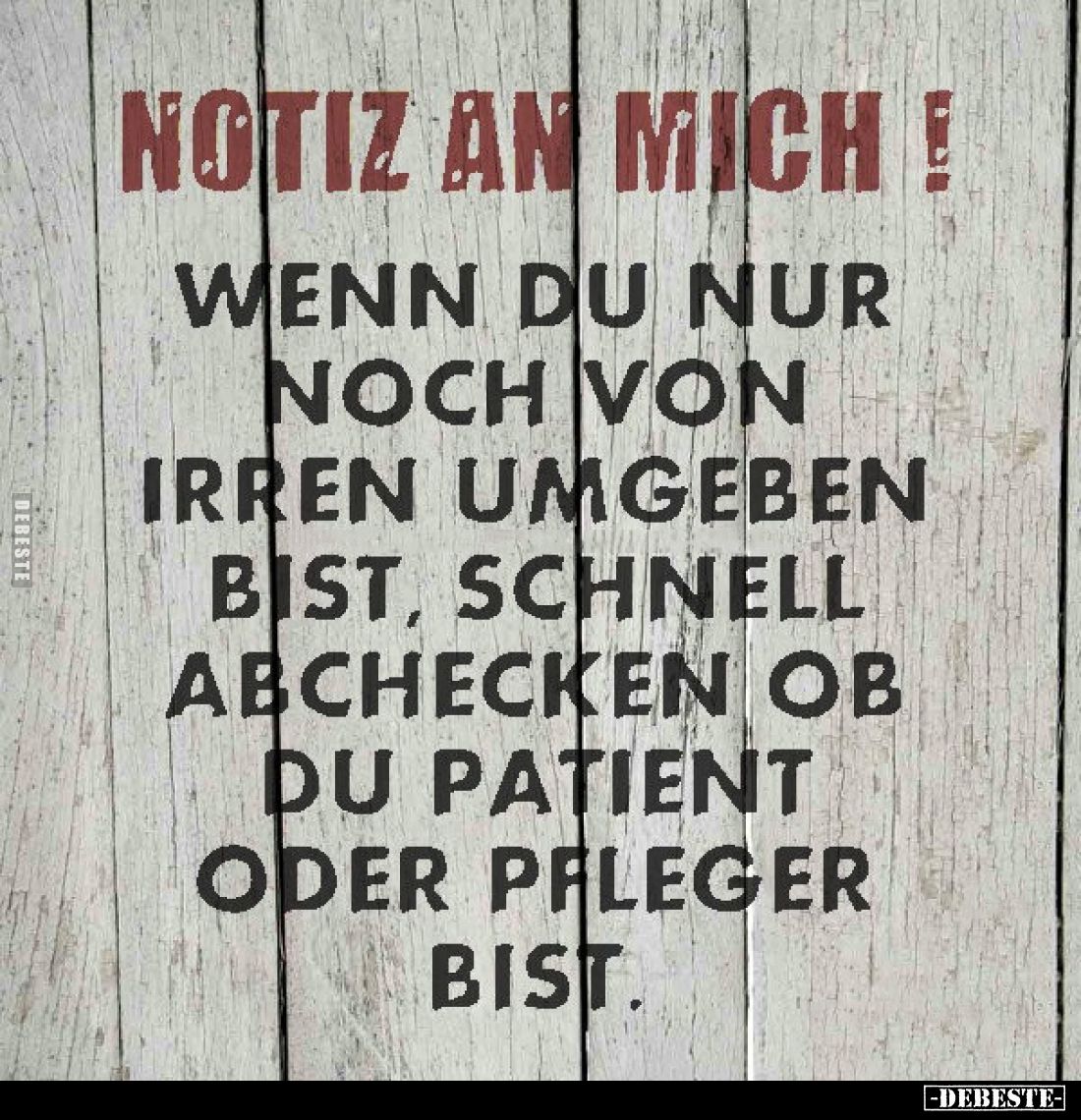 Notiz an mich!
Wenn du nur noch von irren umgeben bist, schnell abchecken ob du Patient oder Pfleger bist.