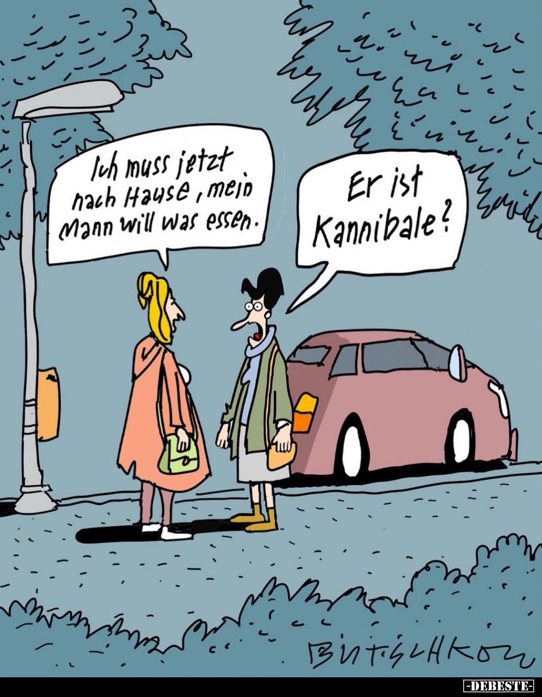 Ich muss jetzt nach Hause, mein Mann will was essen.
-
Er ist Kannibale?