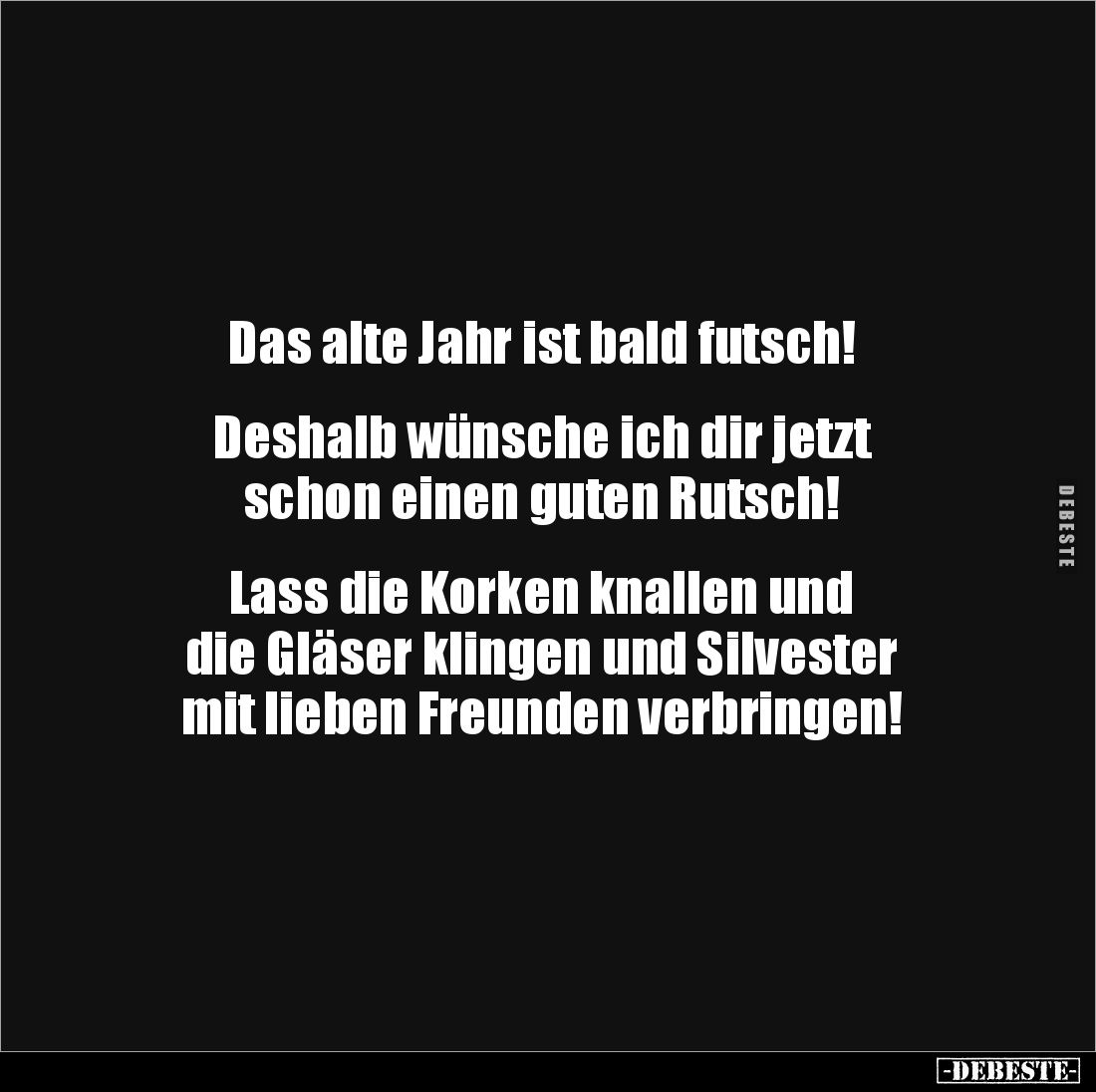 Das alte Jahr ist bald futsch!


Deshalb wünsche ich dir jetzt 
schon einen guten Rutsch!


Lass die Korken knallen un...