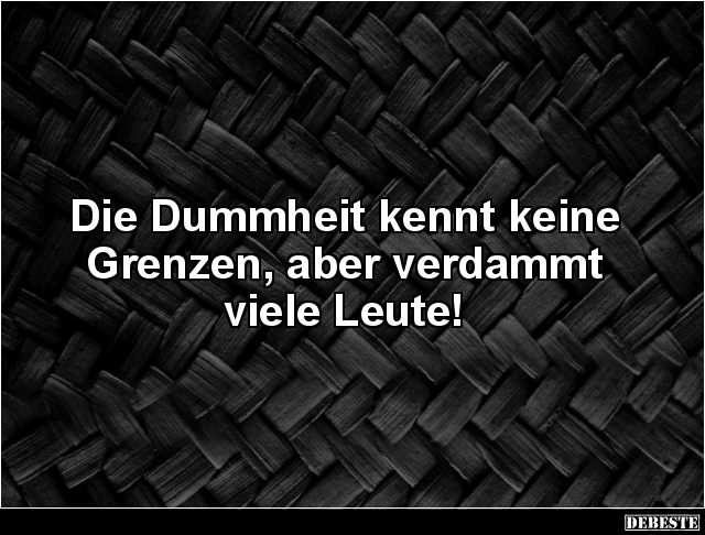 Die Dummheit kennt keine Grenzen, aber verdammt viele Leute!