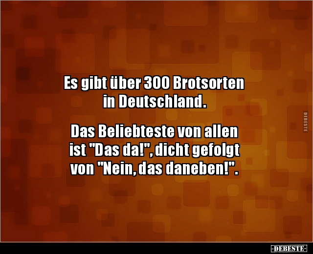 Es gibt über 300 Brotsorten 
in Deutschland.


Das Beliebteste von allen 
ist "Das da!", dicht gefolgt 
von &...