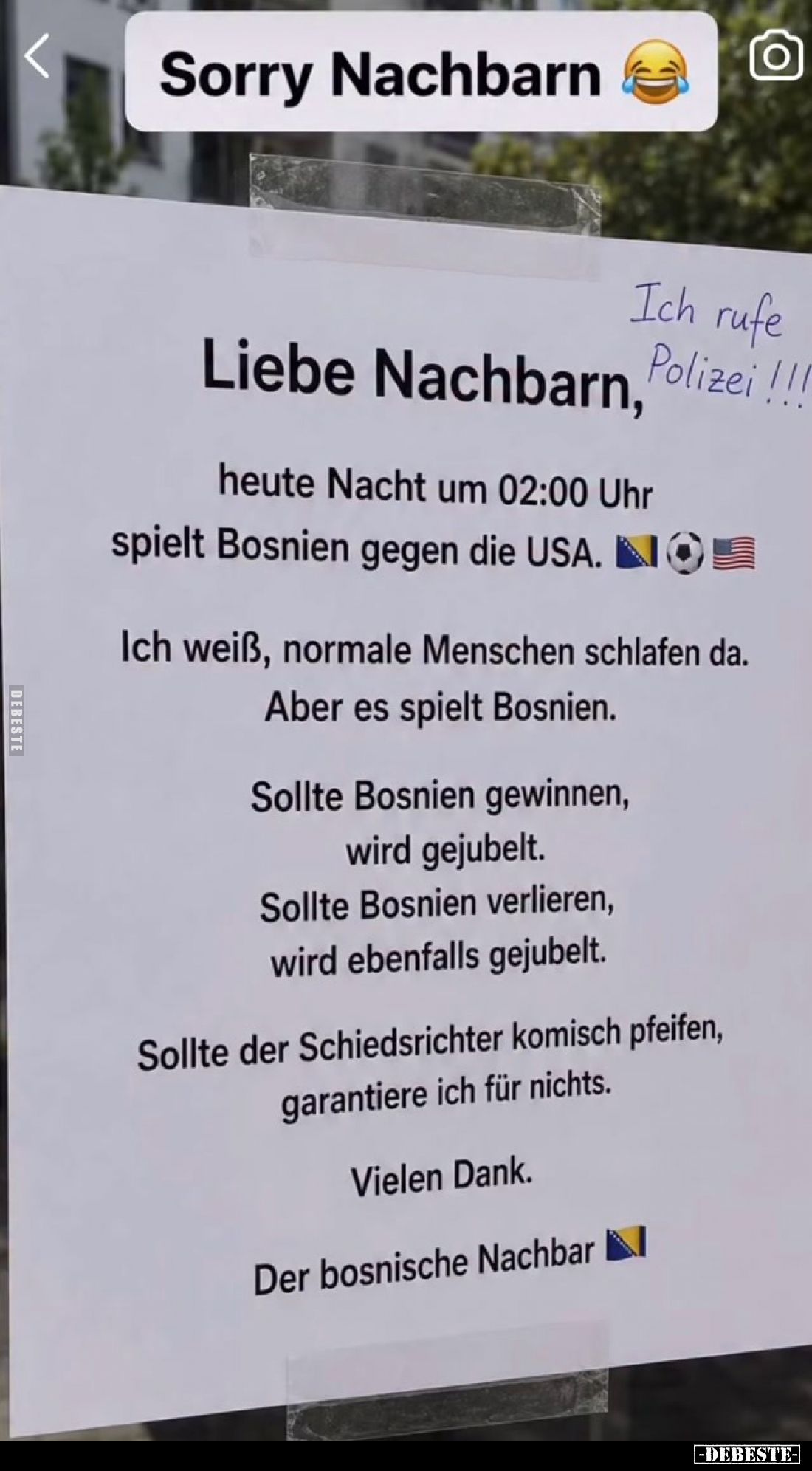 Sorry Nachbarn
-
Liebe Nachbarn,
heute Nacht um 02:00 Uhr
spielt Bosnien gegen die USA.
Ich weiß, normale Menschen schla...