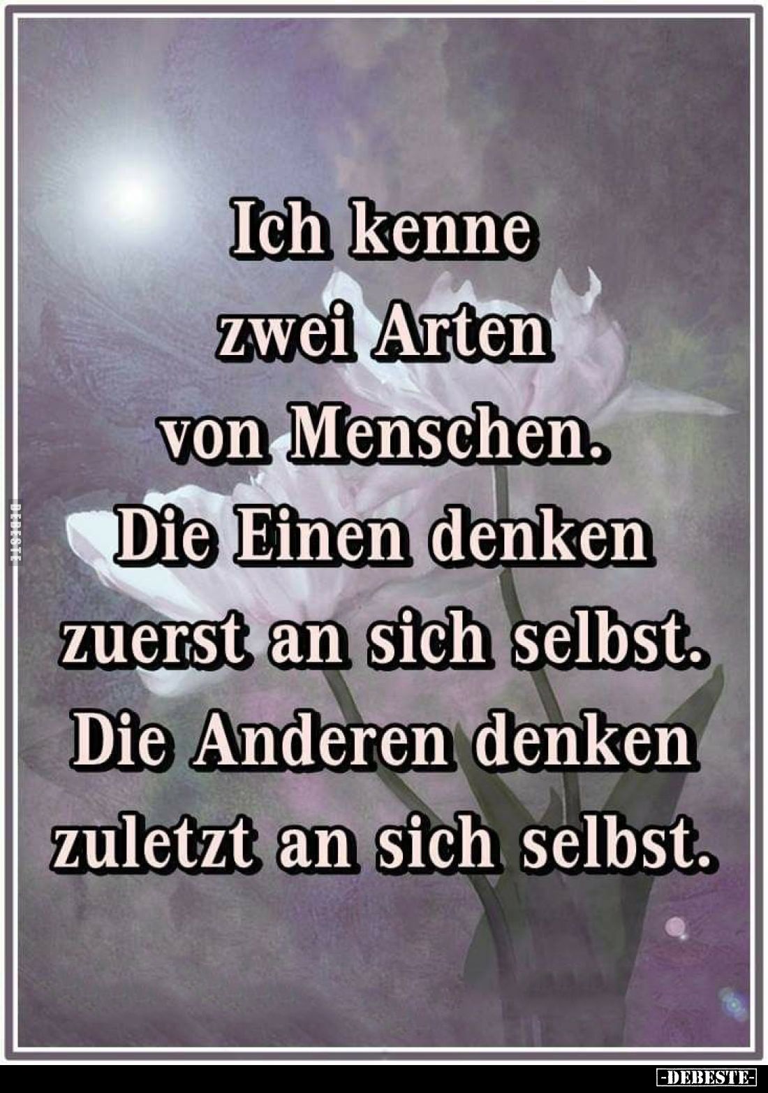 Ich kenne zwei Arten von Menschen.
Die Einen denken zuerst an sich selbst.
Die Anderen denken zuletzt an sich selbst.